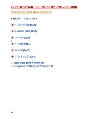 VERY IMPORTANT GK TRICKS BY CIVIL JUNCTION
ऑस्कर क
े लिए नामित प्रमुख भारतीय फिल्म
♦️ TRICK - “मसलांश पर"♦️
📌म~ मदर इंडिया(1957)
📌स~ सलाम बॉम्बे(1988)
📌ल~ लगान(2001
)
📌श~ स्वास(2004)
📌प~ पहेली(2005)
📌र~ रंग दे बसंती(2006)
👉🏻इसका प्रारंभ 1929 में की गई थी!
👉🏻यह पुरस्कार अमेरिका द्वारा दिया जाता है!
98
 
