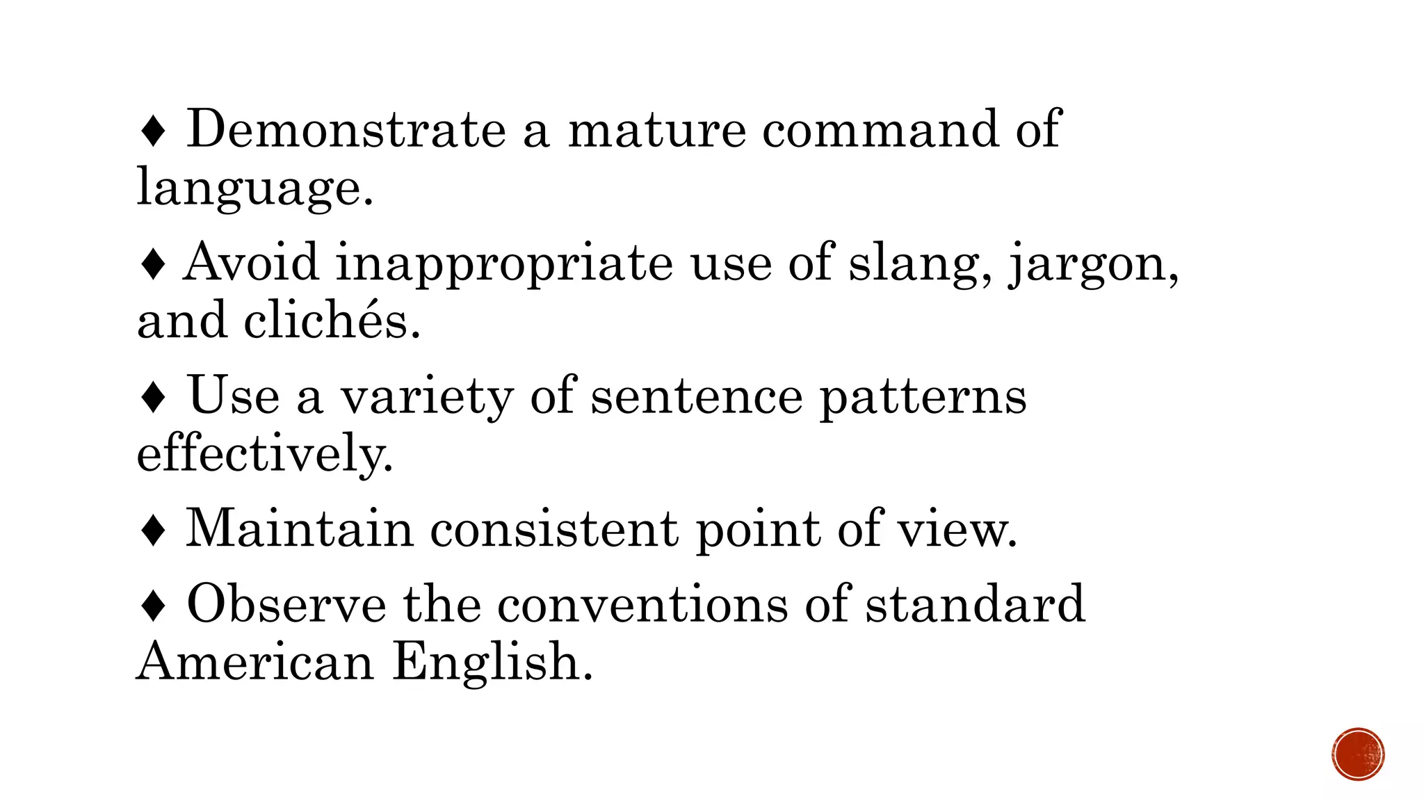 ♦ Demonstrate a mature command of
language.
♦ Avoid inappropriate use of slang, jargon,
and clichés.
♦ Use a variety of sentence patterns
effectively.
♦ Maintain consistent point of view.
♦ Observe the conventions of standard
American English.
 