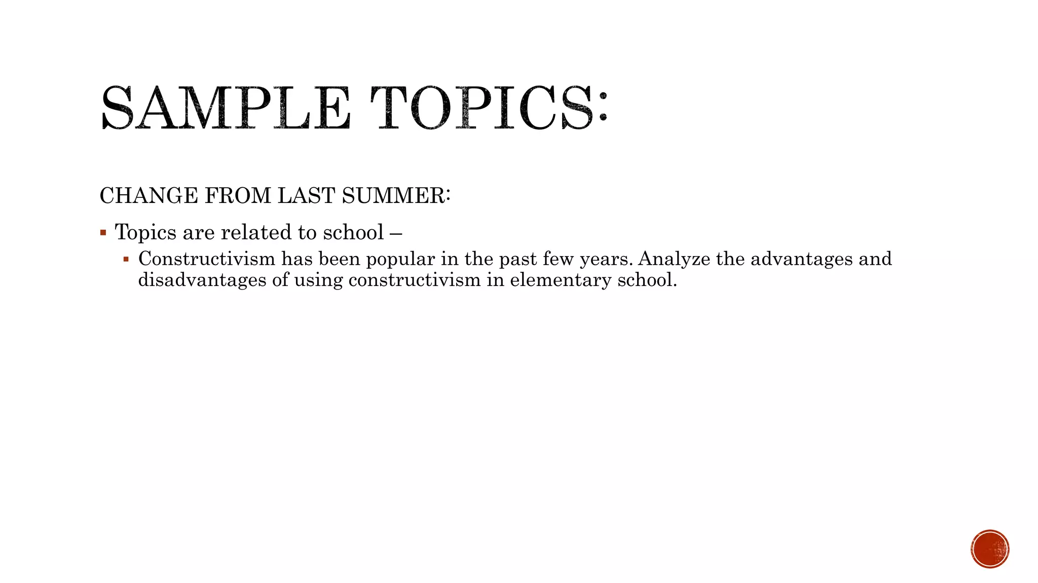CHANGE FROM LAST SUMMER:
 Topics are related to school –
 Constructivism has been popular in the past few years. Analyze the advantages and
disadvantages of using constructivism in elementary school.
 