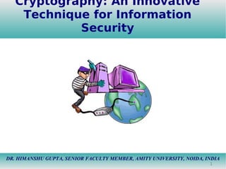 1
Cryptography: An Innovative
Technique for Information
Security
DR. HIMANSHU GUPTA, SENIOR FACULTY MEMBER, AMITY UNIVERSITY, NOIDA, INDIA
 