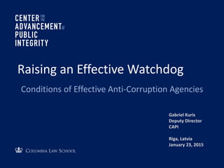 Raising an Effective Watchdog
Conditions of Effective Anti-Corruption Agencies
Gabriel Kuris
Deputy Director
CAPI
Riga, Latvia
January 23, 2015
 