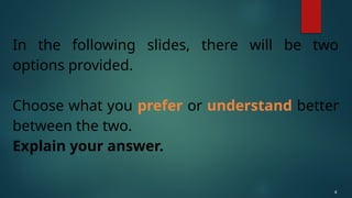 In the following slides, there will be two
options provided.
Choose what you prefer or understand better
between the two.
Explain your answer.
4
 