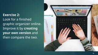 Exercise 2:
Look for a finished
graphic organizer online.
Improve it by creating
your own version and
then compare the two.
46
 