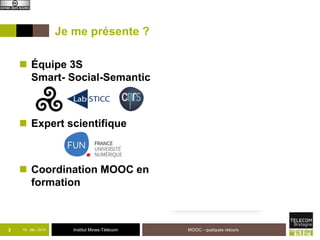 Je me présente ? 
 Équipe 3S 
Smart- Social-Semantic 
 Expert scientifique 
 Coordination MOOC en 
formation 
Institut Mines-Télécom 
 @jmgilliot 
2 18 - déc -2014 MOOC - quelques retours 
 