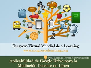 Congreso Virtual Mundial de e-Learning 
www.congresoelearning.org 
Dra. Karinne Terán Korowajczenko 
Aplicabilidad de Google Drive para la 
Mediación Docente en Línea 
 
