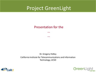 Project GreenLight Presentation for the … … Dr. Gregory Hidley California Institute for Telecommunications and Information Technology, UCSD 