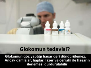 Glokomun tedavisi?   Glokomun göz yaptığı hasar geri döndürülemez. Ancak damlalar, haplar, lazer ve cerrahi ile hasarın ilerlemesi durdurulabilir 
