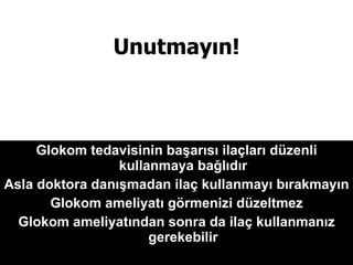 Unutmayın! Glokom tedavisinin başarısı ilaçları düzenli kullanmaya bağlıdır Asla doktora danışmadan ilaç kullanmayı bırakmayın Glokom ameliyatı görmenizi düzeltmez Glokom ameliyatından sonra da ilaç kullanmanız gerekebilir 