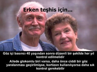 Erken teşhis için...   Göz içi basıncı 40 yaşından sonra düzenli bir şekilde her yıl kontrol edilmelidir Ailede glokomlu biri varsa, daha önce ciddi bir göz yaralanması geçirilmişse, kortizon kullanılıyorsa daha sık kontrol gerekebilir 
