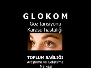 G L O K O M Göz tansiyonu Karasu hastalığı   TOPLUM SAĞLIĞI  Araştırma ve Geliştirme  Merkezi 