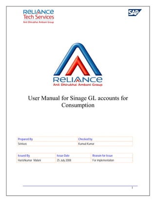1
User Manual for Sinage GL accounts for
Consumption
Prepared By Checked by
Srinivas Kumud Kumar
Issued By Issue Date Reason for Issue
Harishkumar Malani 25 July 2008 For implementation
 