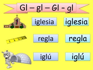 Gl – gl – Gl – gl 
iglesia iglesia 
regla regla 
iglú iglú 
 
