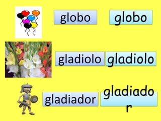 globo globo 
gladiolo gladiolo 
gladiador 
gladiado 
r 
