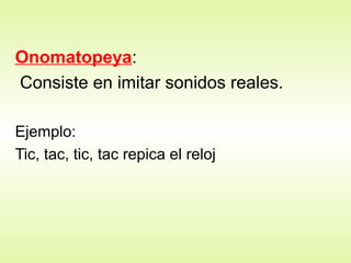 Onomatopeya:
Consiste en imitar sonidos reales.
Ejemplo:
Tic, tac, tic, tac repica el reloj
 