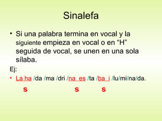 Sinalefa
• Si una palabra termina en vocal y la
siguiente empieza en vocal o en “H”
seguida de vocal, se unen en una sola
sílaba.
Ej:
• La ha /da /ma /dri /na es /ta /ba i /lu/mi/na/da.
s s s
 