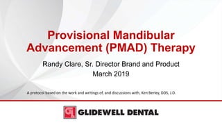 Provisional Mandibular
Advancement (PMAD) Therapy
Randy Clare, Sr. Director Brand and Product
March 2019
A protocol based on the work and writings of, and discussions with, Ken Berley, DDS, J.D.
 