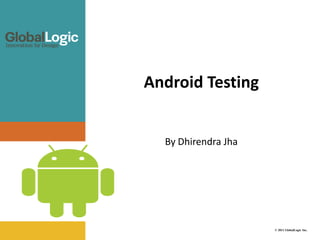 Android Testing


  By Dhirendra Jha




                     © 2011 GlobalLogic Inc.
 