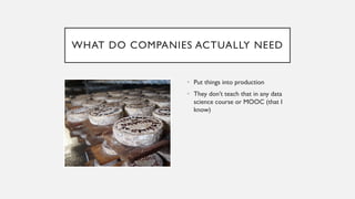 WHAT DO COMPANIES ACTUALLY NEED
• Put things into production
• They don’t teach that in any data
science course or MOOC (that I
know)
 