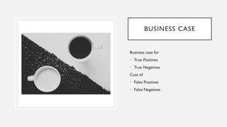 BUSINESS CASE
Business case for
• True Positives
• True Negatives
Cost of
• False Positives
• False Negatives
 
