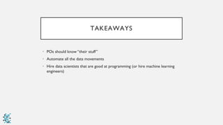 TAKEAWAYS
• POs should know “their stuff”
• Automate all the data movements
• Hire data scientists that are good at programming (or hire machine learning
engineers)
 