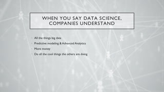WHEN YOU SAY DATA SCIENCE,
COMPANIES UNDERSTAND
• All the things big data
• Predictive modeling & Advanced Analytics
• More money
• Do all the cool things the others are doing
 