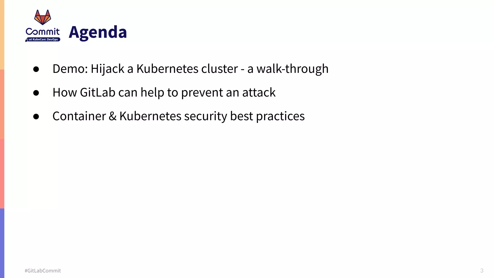 3 #GitLabCommit Agenda ● Demo: Hijack a Kubernetes cluster - a walk-through ● How GitLab can help to prevent an attack ● Container & Kubernetes security best practices 