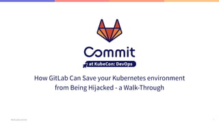 1
#GitLabCommit
How GitLab Can Save your Kubernetes environment
from Being Hijacked - a Walk-Through
 