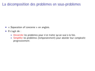 La décomposition des problèmes en sous-problèmes
« Separation of concerns » en anglais.
Il s’agit de :
Décorréler les problèmes pour n’en traiter qu’un seul à la fois.
Simpliﬁer les problèmes (temporairement) pour aborder leur complexité
progressivement.
 
