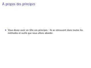 À propos des principes
Vous devez avoir en tête ces principes : ils se retrouvent dans toutes les
méthodes et outils que nous allons aborder.
 