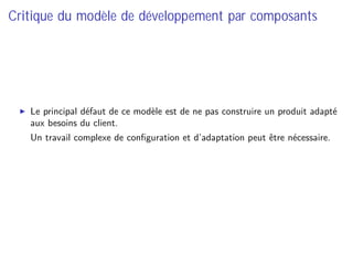Critique du modèle de développement par composants
Le principal défaut de ce modèle est de ne pas construire un produit adapté
aux besoins du client.
⇒ Un travail complexe de conﬁguration et d’adaptation peut être nécessaire.
 