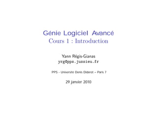 Génie Logiciel Avancé
Cours 1 : Introduction
Yann Régis-Gianas
yrg@pps.jussieu.fr
PPS - Université Denis Diderot – Paris 7
29 janvier 2010
 