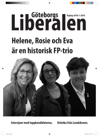 Liberalen
                          Göteborgs                  Årgång: 69 Nr: 1-2010




            Helene, Rosie och Eva
            är en historisk FP-trio




           Intervjuer med toppkandidaterna.   Krönika från Lundsbrunn.


gl_01_10.indd 1                                                          2010-02-03 16:45:41
 