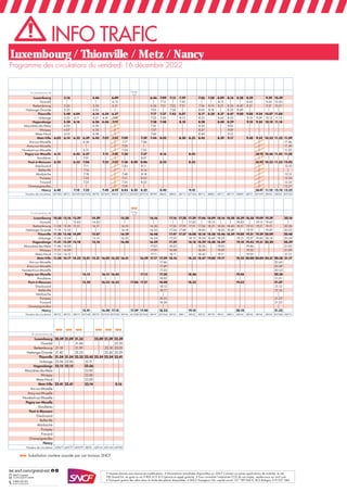 • • Informations actualisées disponibles sur SNCF Connect ou autres applications de mobilité, le site
TER Grand Est, en gare ou au 0 805 415 415 (service et appel gratuits).
• Transport gratuit des vélos dans la limite des places disponibles. • SNCF Voyageurs SA, capital social 157 789 960 €, RCS Bobigny 519 037 584.
• Pour connaître l’empreinte CO2 de vos trajets, rendez-vous sur sncf.com.
En provenance de Long-
wy
Luxembourg 5.16 5.46 6.09 | 6.46 7.09 7.15 7.39 7.46 7.58 8.09 8.16 8.28 8.39 9.39 10.39
Howald | | 6.13 | | 7.13 | 7.43 | | 8.13 | | 8.43 9.43 10.43
Bettembourg 5.26 5.56 6.21 | 6.56 7.21 7.25 7.51 7.56 8.10 8.21 8.26 8.40 8.51 9.51 10.51
Hettange-Grande 5.35 6.05 | | 7.05 | 7.34 | 8.05 8.18 | 8.35 8.49 | | |
Thionville 5.48 6.04 6.16 6.34 6.37 | 7.17 7.37 7.43 8.07 8.17 8.30 8.37 8.47 9.00 9.08 9.24 10.07 11.08
Uckange 5.53 6.11 6.21 6.41 7.06 | 7.23 7.43 8.13 8.23 8.43 8.53 9.13 9.29 10.12 11.13
Hagondange 5.58 6.16 6.26 6.46 7.12 | 7.28 7.48 8.18 8.28 8.48 8.59 9.18 9.34 10.18 11.18
Maizières-lès-Metz 6.02 | 6.30 | | | 7.32 | | 8.32 | 9.03 | | | |
Woippy 6.07 | 6.35 | | | 7.37 | | 8.37 | 9.09 | | | |
Metz-Nord 6.10 | 6.38 | | | 7.40 | | 8.40 | 9.12 | | | |
Metz-Ville 6.02 6.14 6.32 6.39 6.42 7.02 7.32 7.09 | 7.39 7.44 8.02 8.30 8.32 8.45 8.59 9.17 9.30 9.52 10.33 11.32 11.39
Ars-sur-Moselle | | 6.46 | | 7.17 | 7.46 | | | | | 11.46
Ancy-sur-Moselle | | | | | 7.20 | | | | | | | 11.49
Novéant-sur-Moselle | | 6.51 | | 7.24 | 7.52 | | | | | 11.53
Pagny-sur-Moselle 6.15 6.45 6.57 7.15 7.45 7.30 | 7.57 8.16 8.45 10.16 10.46 11.45 11.58
Vandières | | 7.01 | | | | 8.01 | | | | | |
Pont-à-Mousson 6.23 6.53 7.06 7.23 7.53 7.38 8.00 8.06 8.23 8.53 10.23 10.53 11.53 12.05
Dieulouard | | 7.11 | | 7.43 | 8.11 | | | | | 12.10
Belleville | | 7.14 | | | | 8.14 | | | | | |
Marbache | | 7.18 | | 7.48 | 8.18 | | | | | 12.15
Pompey | | 7.22 | | 7.51 | 8.22 | | | | | 12.20
Frouard | | 7.25 | | 7.55 | 8.25 | | | | | 12.23
Champigneulles | | | | | 7.58 | | | | | | | 12.27
Nancy 6.40 7.10 7.32 7.40 8.10 8.03 8.20 8.32 8.40 9.10 10.41 11.10 12.10 12.32
Numéro de circulation 837502 88701 837693 837508 88703 837695 88620 837512 833202 837518 88709 88622 88803 88713 837524 88715 88805 88717 88719 88809 88721 837699 88520 88522 837536
c
En provenance de Long-
wy
Luxembourg 10.58 13.16 13.39 14.39 15.58 | 16.16 17.16 17.28 17.39 17.46 18.09 18.16 18.28 18.39 18.58 19.09 19.39 20.16
Howald | | 13.43 14.43 | | | | | 17.43 | 18.13 | | 18.43 | 19.13 19.43 |
Bettembourg 11.08 13.26 13.51 14.51 16.10 | 16.26 17.26 17.39 17.51 17.56 18.21 18.26 18.40 18.51 19.10 19.21 19.51 20.26
Hettange-Grande 11.18 13.35 | | 16.18 | 16.35 17.34 17.48 | 18.05 | 18.35 18.49 | 19.19 | 19.59 20.35
Thionville 11.30 13.48 14.09 15.07 16.29 | 16.48 17.47 17.57 18.08 18.18 18.38 18.46 18.59 19.08 19.31 19.39 20.09 20.48
Uckange 11.36 13.54 | 15.13 16.35 | 16.54 17.53 18.13 18.24 18.43 18.53 19.13 19.37 19.45 20.14 20.54
Hagondange 11.41 13.59 14.18 15.18 16.40 | 16.59 17.59 18.18 18.29 18.48 18.59 19.18 19.43 19.51 20.20 20.59
Maizières-lès-Metz 11.46 14.03 | | | | 17.03 18.03 | 18.33 | 19.03 | 19.46 | | 21.03
Woippy 11.51 14.09 | | | | 17.09 18.08 | 18.39 | 19.09 | 19.52 | | 21.09
Metz-Nord 11.54 14.12 | | | | 17.11 18.11 | 18.42 | 19.11 | 19.55 | | 21.12
Metz-Ville 11.58 14.17 14.32 15.01 15.31 16.02 16.32 16.51 | 16.59 17.17 17.39 18.16 18.33 18.47 19.00 19.17 19.32 20.00 20.04 20.31 20.38 21.17
Ars-sur-Moselle | | | | | 17.46 | | 20.45
Ancy-sur-Moselle | | | | | 17.49 | | 20.49
Novéant-sur-Moselle | | | | | 17.53 | | 20.53
Pagny-sur-Moselle 15.15 16.15 16.45 | 17.13 17.58 18.46 19.45 20.58
Vandières | | | | | 18.02 | | 21.01
Pont-à-Mousson 15.24 16.23 16.53 17.06 17.21 18.08 18.53 19.53 21.07
Dieulouard | | | | | 18.13 | | 21.12
Belleville | | | | | 18.17 | | 21.16
Marbache | | | | | | | | |
Pompey | | | | | 18.23 | | 21.22
Frouard | | | | | 18.26 | | 21.25
Champigneulles | | | | | | | | |
Nancy 15.41 16.40 17.10 17.39 17.40 18.33 19.10 20.10 21.32
Numéro de circulation 88725 88733 88519 837548 88739 837554 837558 88745 431208 837562 88747 837566 88753 88811 88532 88755 88759 88761 88815 88534 88763 88765 88769 837584 88773
Programme des circulations du vendredi 16 décembre 2022
INFO TRAFIC
ter.sncf.com/grand-est
0 805 415 415
(service & appel gratuits)
ou autre appli de mobilité
c c c c c c
En provenance de
Luxembourg 20.59 21.09 21.33 22.09 21.59 22.39
Howald | | 21.44 | | 22.50
Bettembourg 21.18 | 21.59 | 22.18 23.05
Hettange-Grande 21.42 | 22.23 | 22.42 23.29
Thionville 21.54 21.54 22.35 22.45 22.54 22.54 23.41
Uckange 22.06 22.06 22.51 |
Hagondange 22.15 22.15 22.56 |
Maizières-lès-Metz | | 23.00 |
Woippy | | 23.06 |
Metz-Nord | | 23.09 |
Metz-Ville 22.41 22.41 23.14 0.16
Ars-sur-Moselle
Ancy-sur-Moselle
Novéant-sur-Moselle
Pagny-sur-Moselle
Vandières
Pont-à-Mousson
Dieulouard
Belleville
Marbache
Pompey
Frouard
Champigneulles
Nancy
Numéro de circulation 429677 429777 429379 88781 429141 429143 429783
c Substitution routière assurée par car travaux SNCF
Luxembourg / Thionville / Metz / Nancy
 