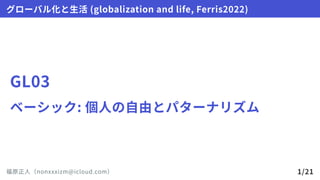 GL03
ベーシック:個人の自由とパターナリズム
グローバル化と生活(globalizationandlife,Ferris2022)
福原正人（nonxxxizm@icloud.com） 1/21
 