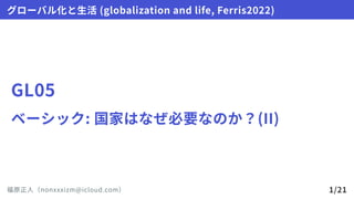 GL05
ベーシック:国家はなぜ必要なのか？(II)
グローバル化と生活(globalizationandlife,Ferris2022)
福原正人（nonxxxizm@icloud.com） 1/21
 