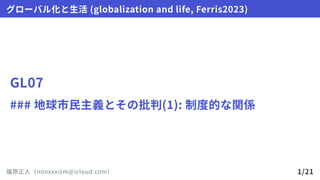 GL07
###地球市民主義とその批判(1):制度的な関係
グローバル化と生活(globalizationandlife,Ferris2023)
福原正人（nonxxxizm@icloud.com） 1/21
 
