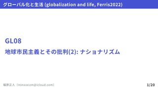 GL08
地球市民主義とその批判(2):ナショナリズム
グローバル化と生活(globalizationandlife,Ferris2022)
福原正人（nonxxxizm@icloud.com） 1/20
 