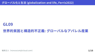 GL09
世界的貧困と構造的不正義:グローバルなアパレル産業
グローバル化と生活(globalizationandlife,Ferris2022)
福原正人（nonxxxizm@icloud.com） 1/18
 