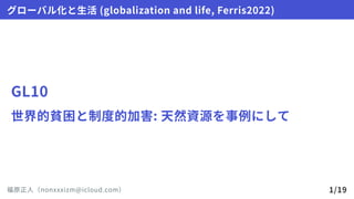 GL10
世界的貧困と制度的加害:天然資源を事例にして
グローバル化と生活(globalizationandlife,Ferris2022)
福原正人（nonxxxizm@icloud.com） 1/19
 