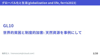 GL10
世界的貧困と制度的加害:天然資源を事例にして
グローバル化と生活(globalizationandlife,ferris2023)
福原正人（nonxxxizm@icloud.com） 1/20
 