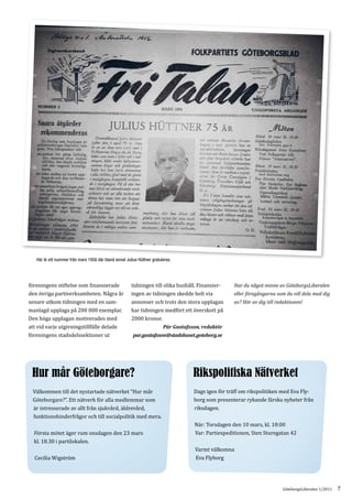 Här är ett nummer från mars 1956 där bland annat Julius Hüttner gratuleras.




föreningens stiftelse som finansierade                 tidningen till olika hushåll. Finansier-
den övriga partiverksamheten. Några år                 ingen av tidningen skedde helt via
                                                                                                     Har du något minne av GöteborgsLiberalen


senare utkom tidningen med en sam-                     annonser och trots den stora upplagan
                                                                                                     eller föregångarna som du vill dela med dig


manlagd upplaga på 200 000 exemplar.                   har tidningen medfört ett överskott på
                                                                                                     av? Hör av dig till redaktionen!


Den höga upplagan motiverades med                      2000 kronor.
att vid varje utgivningstillfälle delade
föreningens stadsdelssektioner ut
                                                                         Pär Gustafsson, redaktör
                                                        par.gustafsson@stadshuset.goteborg.se




 Hur mår Göteborgare?                                                                Rikspolitiska Nätverket
 Välkommen till det nystartade nätverket “Hur mår                                    Dags igen för träff om rikspolitiken med Eva Fly-
 Göteborgare?”. Ett nätverk för alla medlemmar som                                   borg som presenterar rykande färska nyheter från
 är intresserade av allt från sjukvård, äldrevård,                                   riksdagen.
 funktionshinderfrågor och till socialpolitik med mera.
                                                                                     När: Torsdagen den 10 mars, kl. 18:00
  Första mötet äger rum onsdagen den 23 mars                                         Var: Partiexpeditionen, Sten Sturegatan 42
  kl. 18.30 i partilokalen.
                                                                                     Varmt välkomna
  Cecilia Wigström                                                                   Eva Flyborg




                                                                                                                           GöteborgsLiberalen 1/2011   7
 
