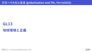 GL13
地球環境と正義
グローバル化と生活(globalizationandlife,Ferris2022)
福原正人（nonxxxizm@icloud.com） 1/17
 