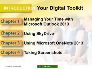 INTRODUCTION
SKILLS
Your Digital Toolkit
Managing Your Time with
Microsoft Outlook 2013
Using SkyDrive
Using Microsoft OneNote 2013
Taking Screenshots
© Paradigm Publishing, Inc. 1
 