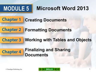 MODULE 5
SKILLS
Microsoft Word 2013
Creating Documents
Formatting Documents
Working with Tables and Objects
Finalizing and Sharing
Documents
© Paradigm Publishing, Inc. 1
 