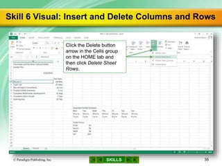 SKILLS
Skill 6 Visual: Insert and Delete Columns and Rows
© Paradigm Publishing, Inc. 35
Click the Delete button
arrow in the Cells group
on the HOME tab and
then click Delete Sheet
Rows.
 