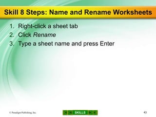 SKILLS
Skill 8 Steps: Name and Rename Worksheets
1. Right-click a sheet tab
2. Click Rename
3. Type a sheet name and press Enter
© Paradigm Publishing, Inc. 43
 