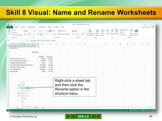 SKILLS
Skill 8 Visual: Name and Rename Worksheets
© Paradigm Publishing, Inc. 44
Right-click a sheet tab
and then click the
Rename option in the
shortcut menu.
 