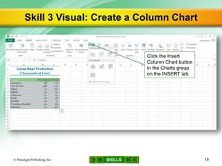 SKILLS
Skill 3 Visual: Create a Column Chart
© Paradigm Publishing, Inc. 18
Click the Insert
Column Chart button
in the Charts group
on the INSERT tab.
 