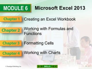 MODULE 6
SKILLS
Microsoft Excel 2013
Creating an Excel Workbook
Working with Formulas and
Functions
Formatting Cells
Working with Charts
© Paradigm Publishing, Inc. 1
 