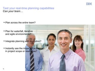 Test your real-time planning capabilities
Can your team…



  Plan across the entire team?


  Plan for waterfall, iterative
   and agile environments?

  Integrate planning with execution?


  Instantly see the impact of a change
   in project scope or resources?




19                                          © 2011 IBM Corporation
 